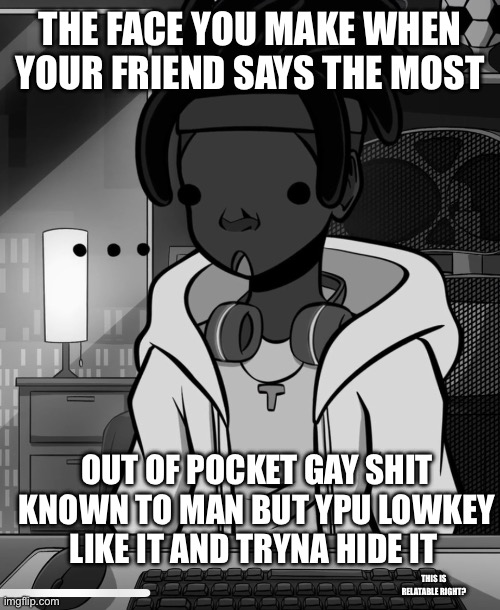 THE FACE YOU MAKE WHEN YOUR FRIEND SAYS THE MOST; OUT OF POCKET GAY SHIT KNOWN TO MAN BUT YPU LOWKEY LIKE IT AND TRYNA HIDE IT; THIS IS RELATABLE RIGHT? | made w/ Imgflip meme maker