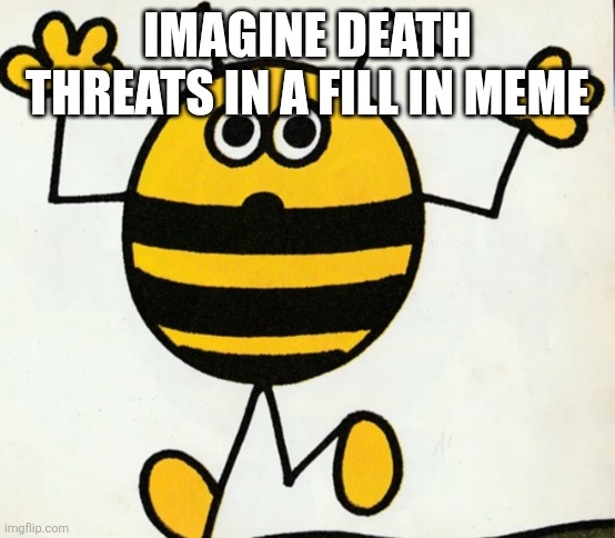 IMAGINE DEATH THREATS IN A FILL IN MEME | image tagged in good heavens | made w/ Imgflip meme maker