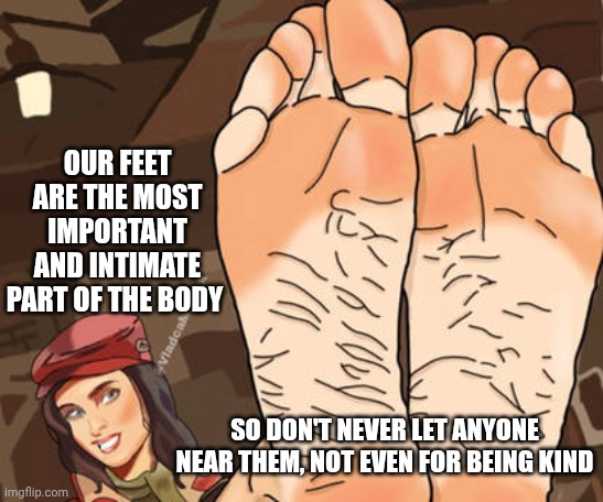 Reject foot fetish people | OUR FEET ARE THE MOST IMPORTANT AND INTIMATE PART OF THE BODY; SO DON'T NEVER LET ANYONE NEAR THEM, NOT EVEN FOR BEING KIND | image tagged in feet | made w/ Imgflip meme maker