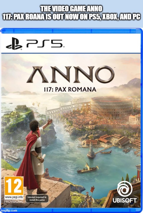 Anno 117: Pax Romana video game is out now on PC, PS5, Xbox, | THE VIDEO GAME ANNO 117: PAX ROANA IS OUT NOW ON PS5, XBOX, AND PC | image tagged in games,video games,pc,ps5,xbox,playstation | made w/ Imgflip meme maker