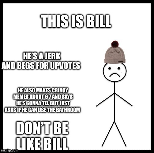 Yes | THIS IS BILL; HE’S A JERK AND BEGS FOR UPVOTES; HE ALSO MAKES CRINGY MEMES ABOUT 6 7 AND SAYS HE’S GONNA TEL BUT JUST ASKS IF HE CAN USE THE BATHROOM; DON’T BE LIKE BILL | image tagged in don't be like bill | made w/ Imgflip meme maker