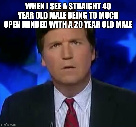 I get some used to be 20 too.. but seriously, what the hell? Some seem ACTUALLY attracted by them | WHEN I SEE A STRAIGHT 40 YEAR OLD MALE BEING TO MUCH OPEN MINDED WITH A 20 YEAR OLD MALE | image tagged in confused tucker carlson | made w/ Imgflip meme maker