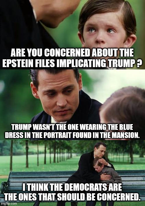 Grab some popcorn, get ready for the show ! | ARE YOU CONCERNED ABOUT THE EPSTEIN FILES IMPLICATING TRUMP ? TRUMP WASN'T THE ONE WEARING THE BLUE DRESS IN THE PORTRAIT FOUND IN THE MANSION. I THINK THE DEMOCRATS ARE THE ONES THAT SHOULD BE CONCERNED. | image tagged in memes,finding neverland,blue dress,epstein | made w/ Imgflip meme maker