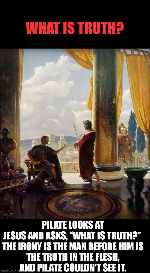 What is truth?!?! | WHAT IS TRUTH? PILATE LOOKS AT JESUS AND ASKS, “WHAT IS TRUTH?” 

THE IRONY IS THE MAN BEFORE HIM IS THE TRUTH IN THE FLESH, AND PILATE COULDN’T SEE IT. | image tagged in pontius pilate and jesus,truth,jesus christ | made w/ Imgflip meme maker