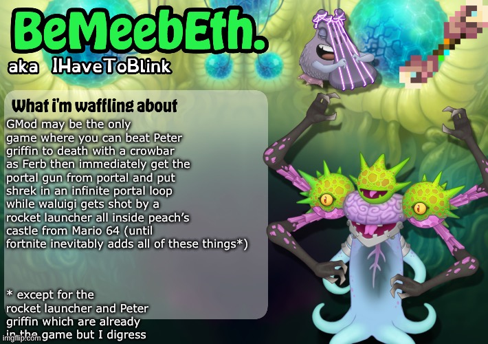 Truly the game ever | GMod may be the only game where you can beat Peter griffin to death with a crowbar as Ferb then immediately get the portal gun from portal and put shrek in an infinite portal loop while waluigi gets shot by a rocket launcher all inside peach’s castle from Mario 64 (until fortnite inevitably adds all of these things*); * except for the rocket launcher and Peter griffin which are already in the game but I digress | image tagged in new ihavetoblink announcement template | made w/ Imgflip meme maker