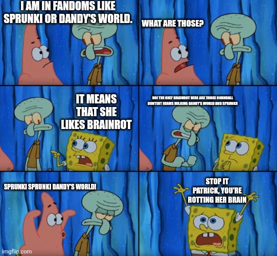 Can y'all stop yapping about the meme reset? | I AM IN FANDOMS LIKE SPRUNKI OR DANDY'S WORLD. WHAT ARE THOSE? IT MEANS THAT SHE LIKES BRAINROT; NO! THE ONLY BRAINROT HERE ARE THOSE CORNBALL CONTENT FARMS MILKING DANDY'S WORLD AND SPRUNKI! STOP IT PATRICK, YOU'RE ROTTING HER BRAIN; SPRUNKI SPRUNKI DANDY'S WORLD! | image tagged in stop it patrick you're scaring him correct text boxes,sprunki,dandy's world,fandom | made w/ Imgflip meme maker