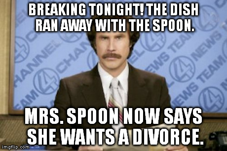 Ron Burgundy | BREAKING TONIGHT! THE DISH RAN AWAY WITH THE SPOON. MRS. SPOON NOW SAYS SHE WANTS A DIVORCE. | image tagged in memes,ron burgundy | made w/ Imgflip meme maker