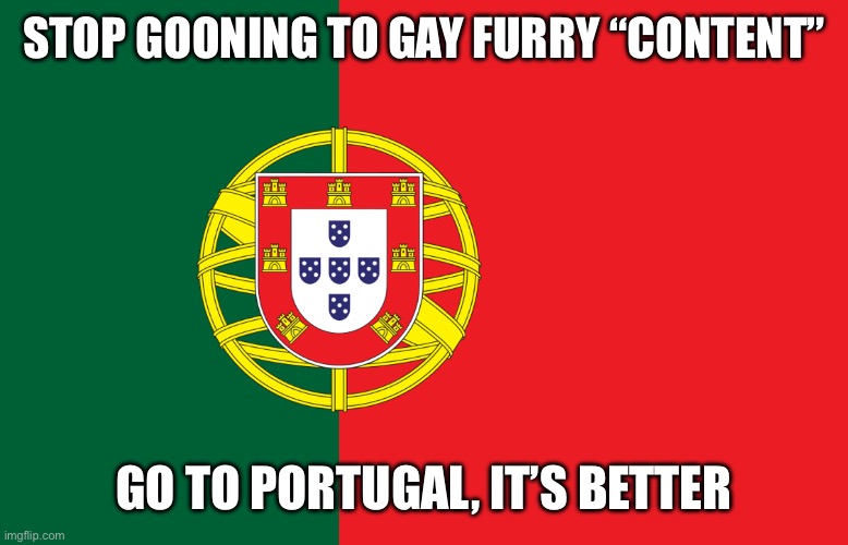 Portugal | STOP GOONING TO GAY FURRY “CONTENT”; GO TO PORTUGAL, IT’S BETTER | image tagged in portugal | made w/ Imgflip meme maker