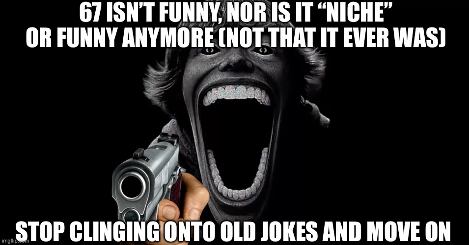 67 | 67 ISN’T FUNNY, NOR IS IT “NICHE” OR FUNNY ANYMORE (NOT THAT IT EVER WAS); STOP CLINGING ONTO OLD JOKES AND MOVE ON | image tagged in 67 | made w/ Imgflip meme maker