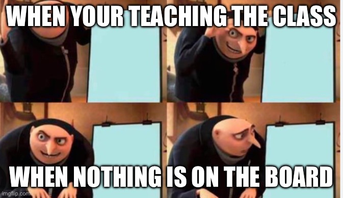 Despicable me class | WHEN YOUR TEACHING THE CLASS; WHEN NOTHING IS ON THE BOARD | image tagged in despicable me diabolical plan gru template,teacher | made w/ Imgflip meme maker