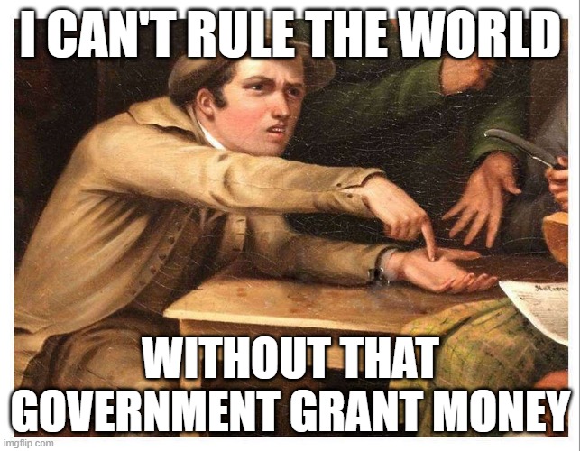 give me | I CAN'T RULE THE WORLD; WITHOUT THAT GOVERNMENT GRANT MONEY | image tagged in give me | made w/ Imgflip meme maker