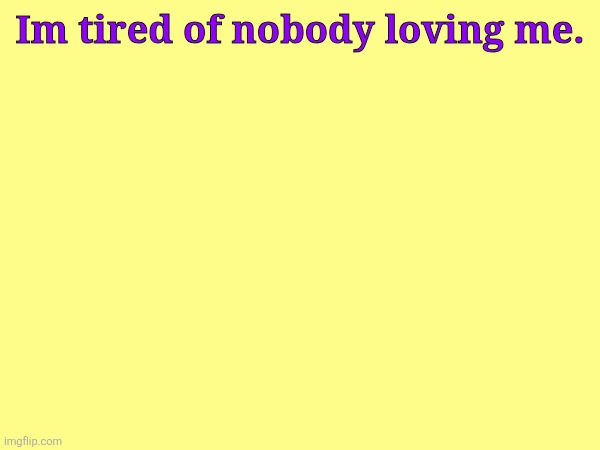 Im tired of nobody loving me. | made w/ Imgflip meme maker