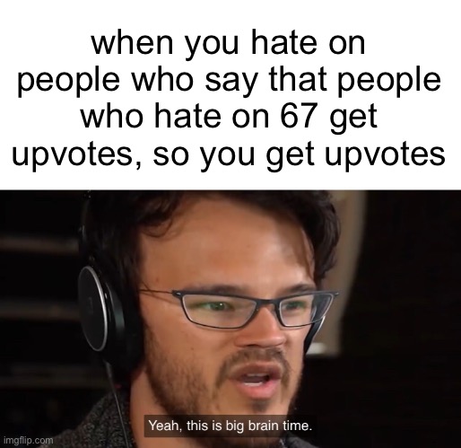 upvotes please. for my genius. | when you hate on people who say that people who hate on 67 get upvotes, so you get upvotes | image tagged in yeah this is big brain time,mems,memes,funny,upvote begging,67 | made w/ Imgflip meme maker