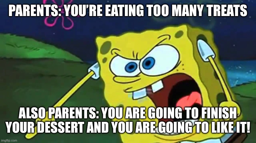 seriously | PARENTS: YOU’RE EATING TOO MANY TREATS; ALSO PARENTS: YOU ARE GOING TO FINISH YOUR DESSERT AND YOU ARE GOING TO LIKE IT! | image tagged in spongebob mad,memes,funny,spongebob,sweets,relatable | made w/ Imgflip meme maker