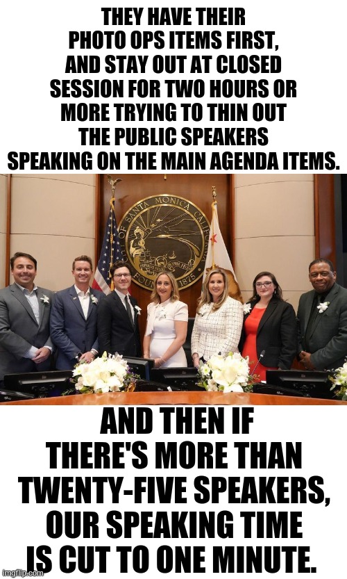 When Your City Council Doesn't Want To Hear Or Care About What You Have To Say | THEY HAVE THEIR PHOTO OPS ITEMS FIRST, AND STAY OUT AT CLOSED SESSION FOR TWO HOURS OR MORE TRYING TO THIN OUT THE PUBLIC SPEAKERS SPEAKING ON THE MAIN AGENDA ITEMS. AND THEN IF THERE'S MORE THAN TWENTY-FIVE SPEAKERS, OUR SPEAKING TIME IS CUT TO ONE MINUTE. | image tagged in memes,politics,evil government,why does this exist,public speaking,stop talking | made w/ Imgflip meme maker
