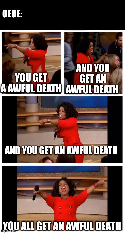Oprah You Get A Car Everybody Gets A Car | GEGE:; AND YOU GET AN AWFUL DEATH; YOU GET A AWFUL DEATH; AND YOU GET AN AWFUL DEATH; YOU ALL GET AN AWFUL DEATH | image tagged in memes,oprah you get a car everybody gets a car | made w/ Imgflip meme maker