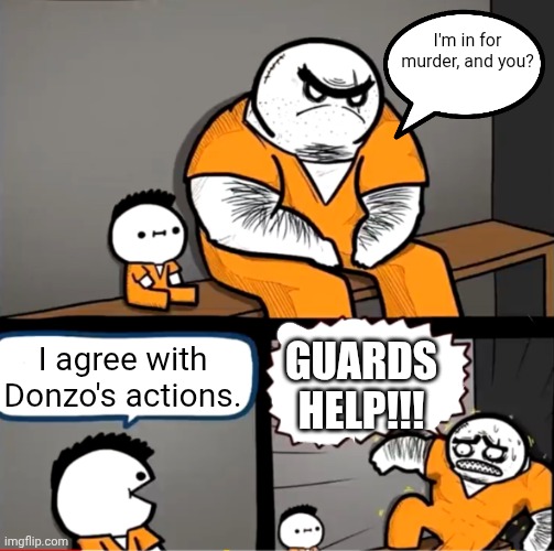 Surprised bulky prisoner | I'm in for murder, and you? GUARDS HELP!!! I agree with Donzo's actions. | image tagged in surprised bulky prisoner | made w/ Imgflip meme maker