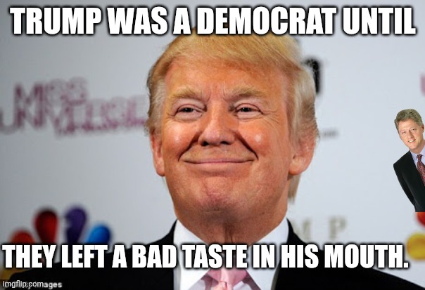 The flavor of bubba gum. | TRUMP WAS A DEMOCRAT UNTIL; THEY LEFT A BAD TASTE IN HIS MOUTH. | image tagged in donald trump approves,bill clinton,bubba,maga,jeffrey epstein | made w/ Imgflip meme maker