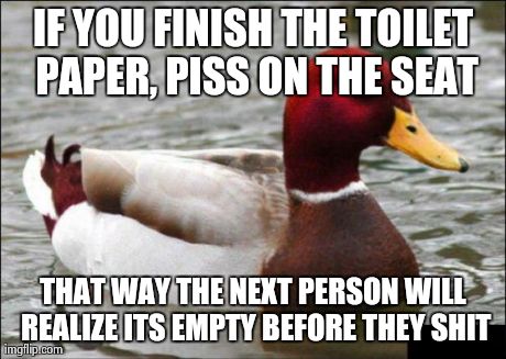 Malicious Advice Mallard Meme | IF YOU FINISH THE TOILET PAPER, PISS ON THE SEAT THAT WAY THE NEXT PERSON WILL REALIZE ITS EMPTY BEFORE THEY SHIT | image tagged in memes,malicious advice mallard,AdviceAnimals | made w/ Imgflip meme maker