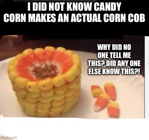 Candy corn discovery | I DID NOT KNOW CANDY CORN MAKES AN ACTUAL CORN COB; WHY DID NO ONE TELL ME THIS? DID ANY ONE ELSE KNOW THIS?! | image tagged in candy corn,suprised | made w/ Imgflip meme maker