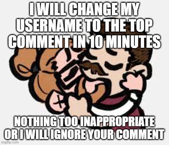 I am bored so lets see if I regret this | I WILL CHANGE MY USERNAME TO THE TOP COMMENT IN 10 MINUTES; NOTHING TOO INAPPROPRIATE OR I WILL IGNORE YOUR COMMENT | image tagged in the cookie player silly template | made w/ Imgflip meme maker
