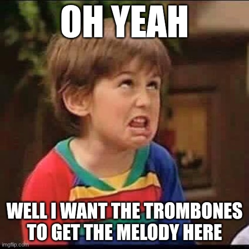 The real one | OH YEAH; WELL I WANT THE TROMBONES TO GET THE MELODY HERE | image tagged in kid complaining | made w/ Imgflip meme maker