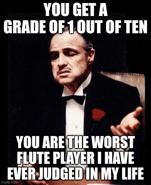 Daaaaaaaang | YOU GET A GRADE OF 1 OUT OF TEN; YOU ARE THE WORST FLUTE PLAYER I HAVE EVER JUDGED IN MY LIFE | image tagged in godfather | made w/ Imgflip meme maker