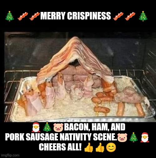 Merry  Crispiness | 🎄 🥓🥓MERRY CRISPINESS 🥓🥓 🎄; 🎅🎄🐷BACON, HAM, AND PORK SAUSAGE NATIVITY SCENE.🐷🎄🎅
CHEERS ALL! 👍👍😊 | image tagged in merry crispiness,merry christmas,bacon,pig,fun | made w/ Imgflip meme maker