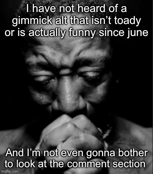 Black guy praying meme | I have not heard of a gimmick alt that isn’t toady or is actually funny since june; And I’m not even gonna bother to look at the comment section | image tagged in black guy praying meme | made w/ Imgflip meme maker