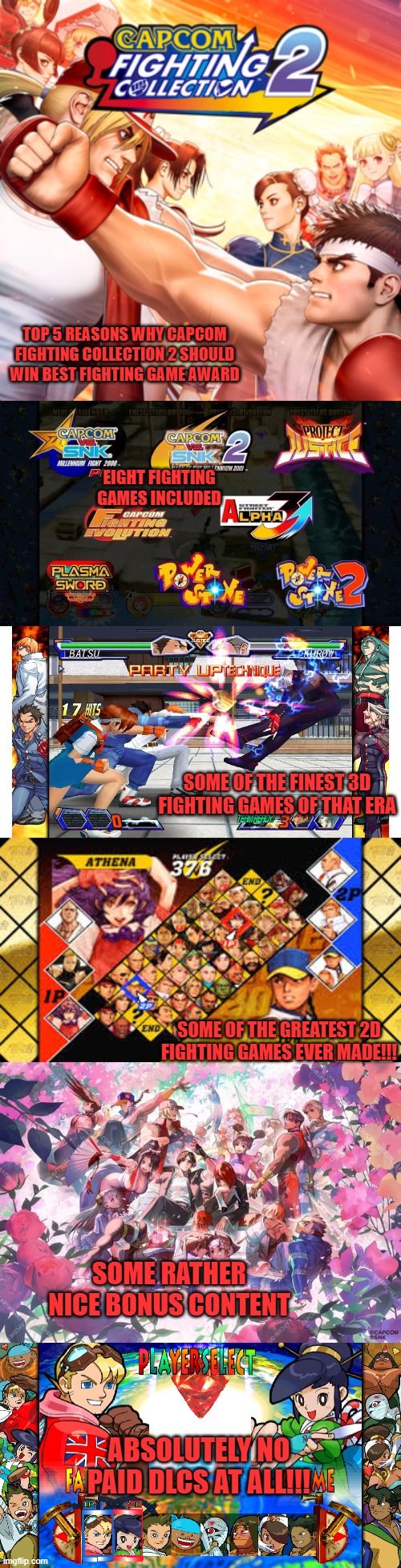 TOP 5 REASONS WHY CAPCOM FIGHTING COLLECTION 2 SHOULD WIN BEST FIGHTING GAME AWARD; EIGHT FIGHTING GAMES INCLUDED; SOME OF THE FINEST 3D FIGHTING GAMES OF THAT ERA; SOME OF THE GREATEST 2D FIGHTING GAMES EVER MADE!!! SOME RATHER NICE BONUS CONTENT; ABSOLUTELY NO PAID DLCS AT ALL!!! | image tagged in capcom,fighting,games,award,90s,2000s | made w/ Imgflip meme maker