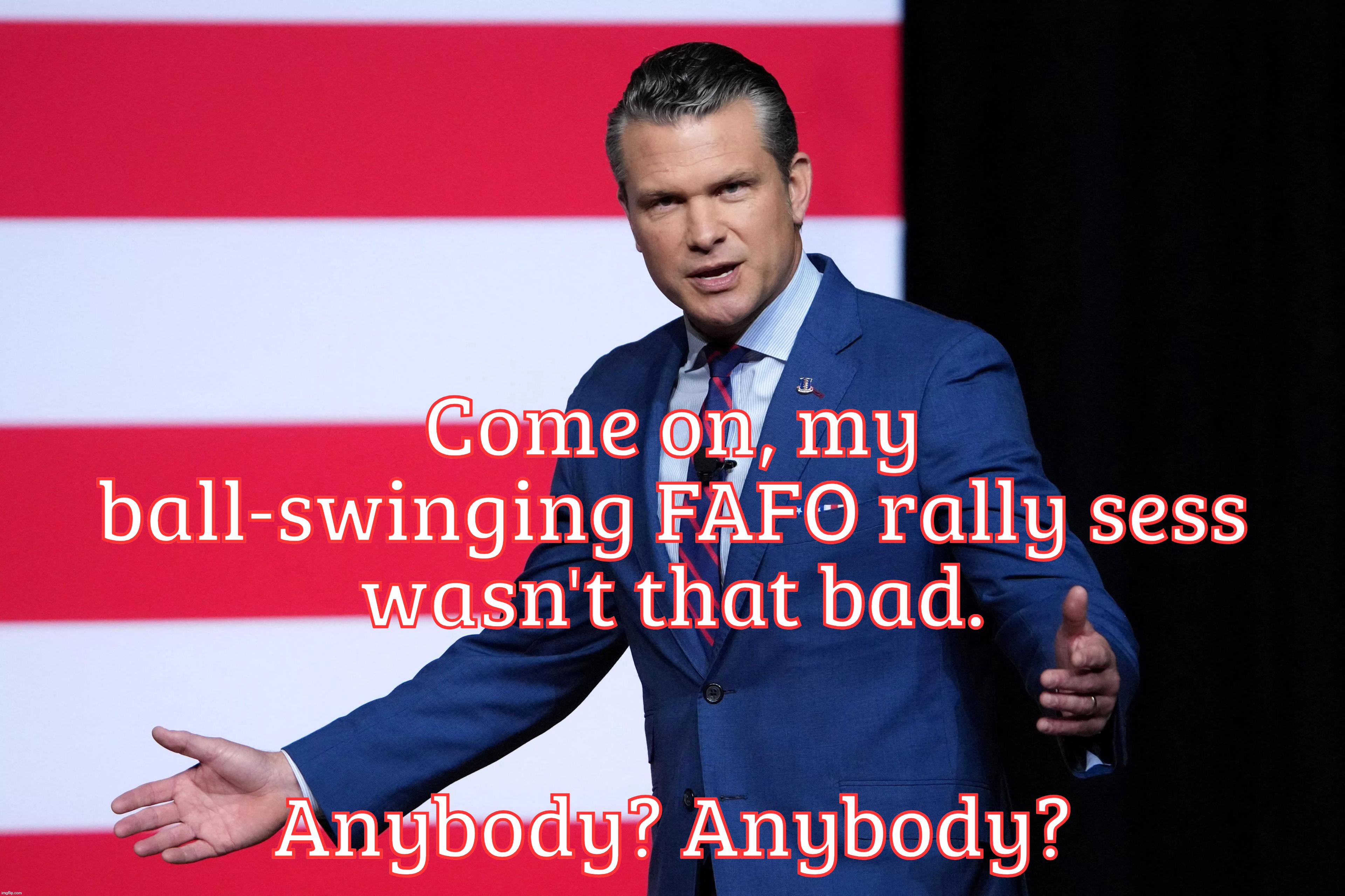 Pete Hegseth. The man. The Miffed. The FAFO session. | Come on, my ball-swinging FAFO rally sess
wasn't that bad. Anybody? Anybody? | image tagged in pete hegseth,the  quantico incident,fafo,the cringe,the cringe is real,where do they get these people | made w/ Imgflip meme maker