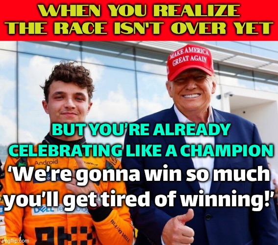 When you realize the race isn’t over yet | When you realize the race isn’t over yet; BUT YOU’RE ALREADY CELEBRATING LIKE A CHAMPION; ‘We’re gonna win so much you’ll get tired of winning!’ | image tagged in donald trump,f1,sports,sports fans,trump,formula 1 | made w/ Imgflip meme maker