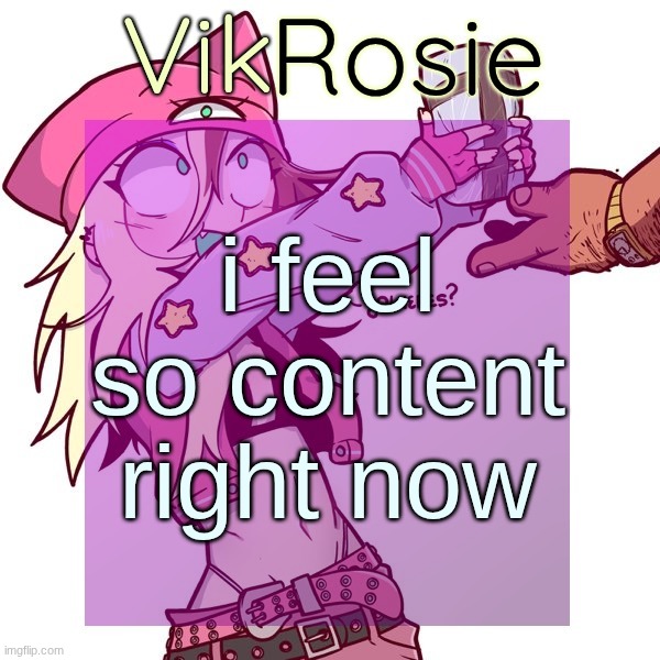 Rose's ISSBROKIE temp | i feel so content right now | image tagged in rose's issbrokie temp | made w/ Imgflip meme maker