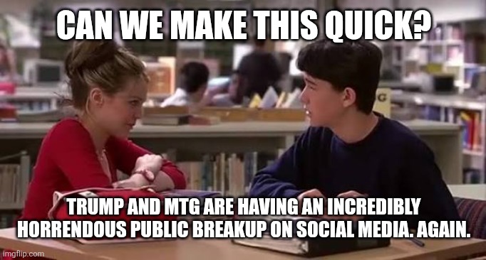 Incredibly Horrendous Public Breakup | CAN WE MAKE THIS QUICK? TRUMP AND MTG ARE HAVING AN INCREDIBLY HORRENDOUS PUBLIC BREAKUP ON SOCIAL MEDIA. AGAIN. | image tagged in donald trump,social media,controversy | made w/ Imgflip meme maker