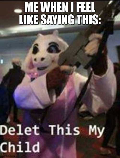 Delete this my child | ME WHEN I FEEL LIKE SAYING THIS: | image tagged in delete this my child | made w/ Imgflip meme maker