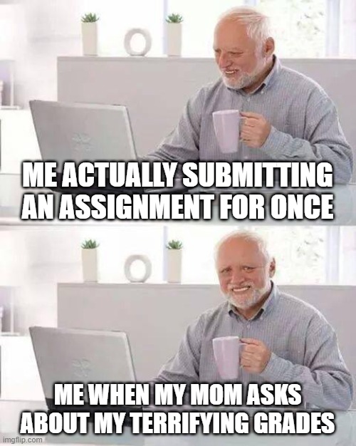Hide the Pain Harold | ME ACTUALLY SUBMITTING AN ASSIGNMENT FOR ONCE; ME WHEN MY MOM ASKS ABOUT MY TERRIFYING GRADES | image tagged in memes,hide the pain harold | made w/ Imgflip meme maker