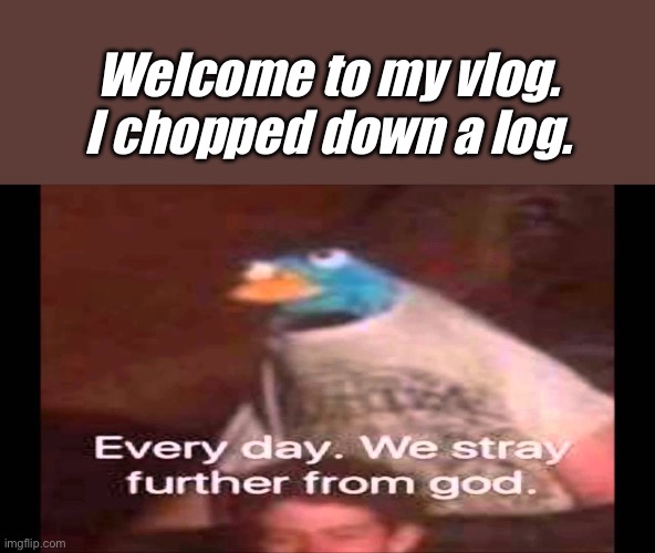 Every day. We stray further from God.  | Welcome to my vlog. I chopped down a log. | image tagged in every day we stray further from god | made w/ Imgflip meme maker