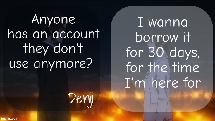 With like 10k points and 30days old | Anyone has an account they don't use anymore? I wanna borrow it for 30 days, for the time I'm here for | image tagged in denji shared aot announcement template | made w/ Imgflip meme maker