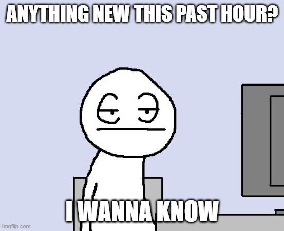 Bored of this crap | ANYTHING NEW THIS PAST HOUR? I WANNA KNOW | image tagged in bored of this crap | made w/ Imgflip meme maker