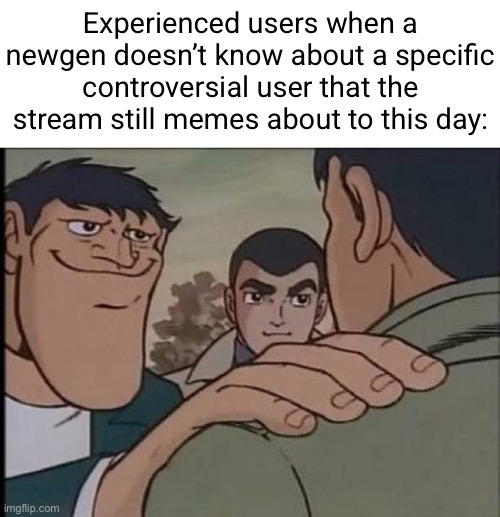 Dawn, maze, danny, etc. | Experienced users when a newgen doesn’t know about a specific controversial user that the stream still memes about to this day: | image tagged in hand on shoulder guy | made w/ Imgflip meme maker