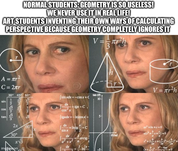 Geometry-geomecry-geomewhy-geomebye | NORMAL STUDENTS: GEOMETRY IS SO USELESS! WE NEVER USE IT IN REAL LIFE!
ART STUDENTS INVENTING THEIR OWN WAYS OF CALCULATING PERSPECTIVE BECAUSE GEOMETRY COMPLETELY IGNORES IT | image tagged in calculating meme,geometry,art,meme,random tag | made w/ Imgflip meme maker
