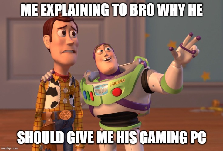 I Deserve It | ME EXPLAINING TO BRO WHY HE; SHOULD GIVE ME HIS GAMING PC | image tagged in memes,x x everywhere | made w/ Imgflip meme maker