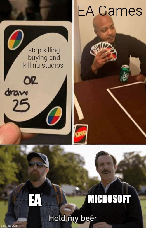 for god's sake please ? | EA Games; stop killing buying and killing studios; MICROSOFT; EA | image tagged in memes,uno draw 25 cards,hold my beer,electronic arts,microsoft,gaming | made w/ Imgflip meme maker