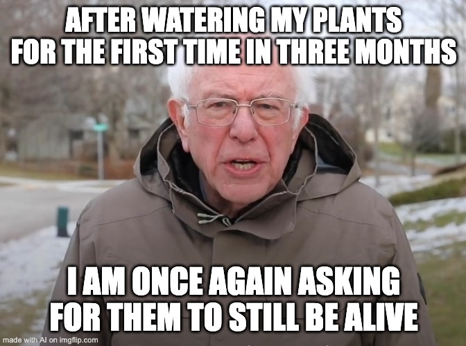 Bernie Sanders Once Again Asking | AFTER WATERING MY PLANTS FOR THE FIRST TIME IN THREE MONTHS; I AM ONCE AGAIN ASKING FOR THEM TO STILL BE ALIVE | image tagged in bernie sanders once again asking | made w/ Imgflip meme maker