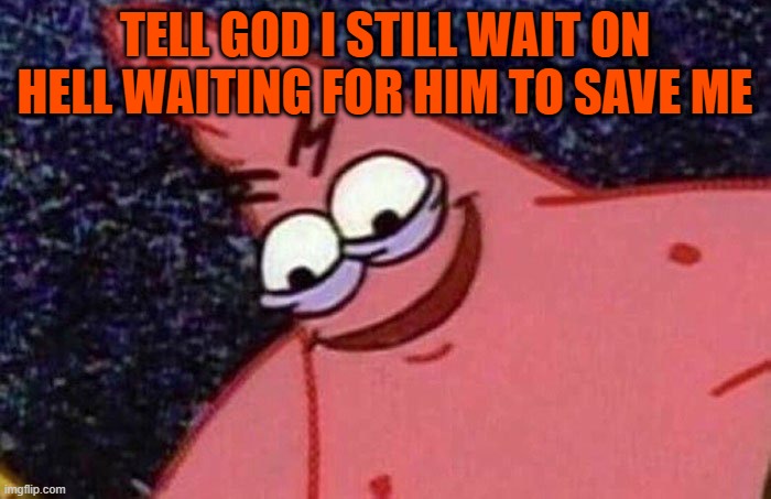 Evil Patrick  | TELL GOD I STILL WAIT ON HELL WAITING FOR HIM TO SAVE ME | image tagged in evil patrick | made w/ Imgflip meme maker