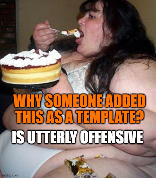 the world is cruel.. | WHY SOMEONE ADDED THIS AS A TEMPLATE? IS UTTERLY OFFENSIVE | image tagged in fat woman with cake | made w/ Imgflip meme maker