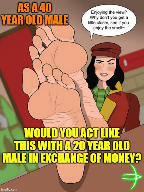 AS A 40 YEAR OLD MALE; WOULD YOU ACT LIKE THIS WITH A 20 YEAR OLD MALE IN EXCHANGE OF MONEY? | made w/ Imgflip meme maker