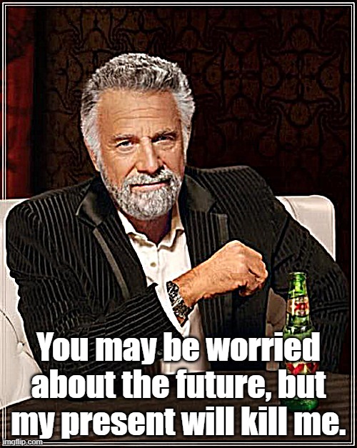 fun | You may be worried about the future, but my present will kill me. | image tagged in memes | made w/ Imgflip meme maker