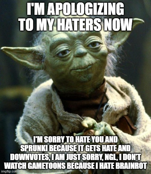 Apologizing | I'M APOLOGIZING TO MY HATERS NOW; I'M SORRY TO HATE YOU AND SPRUNKI BECAUSE IT GETS HATE AND DOWNVOTES, I AM JUST SORRY, NGL, I DON'T WATCH GAMETOONS BECAUSE I HATE BRAINROT | image tagged in memes,star wars yoda,incredibox | made w/ Imgflip meme maker