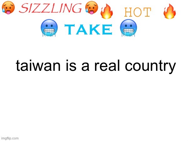 sizzling hot take | taiwan is a real country | image tagged in sizzling hot take | made w/ Imgflip meme maker